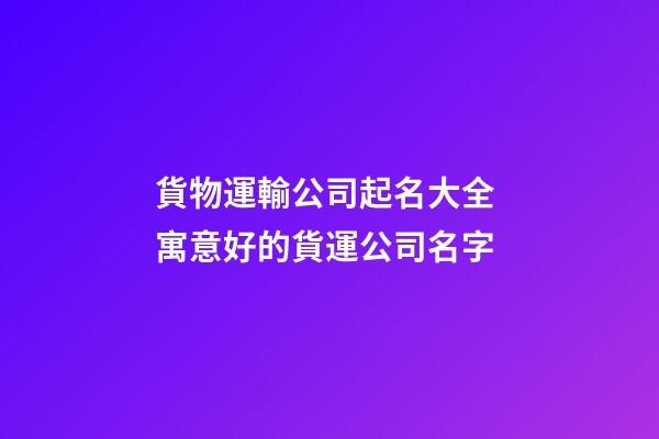 貨物運輸公司起名大全 寓意好的貨運公司名字
